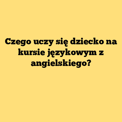 Czego uczy się dziecko na kursie językowym z angielskiego?
