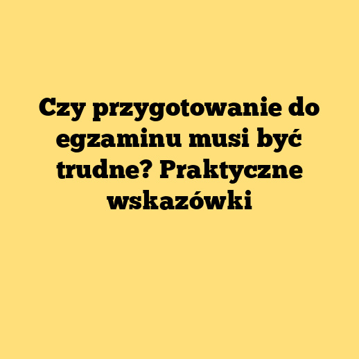 Czy przygotowanie do egzaminu musi być trudne? Praktyczne wskazówki