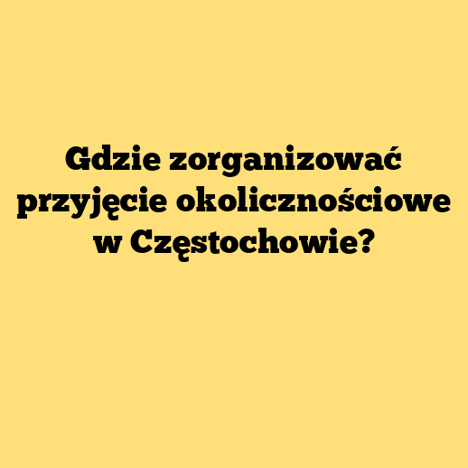 Gdzie zorganizować przyjęcie okolicznościowe w Częstochowie?