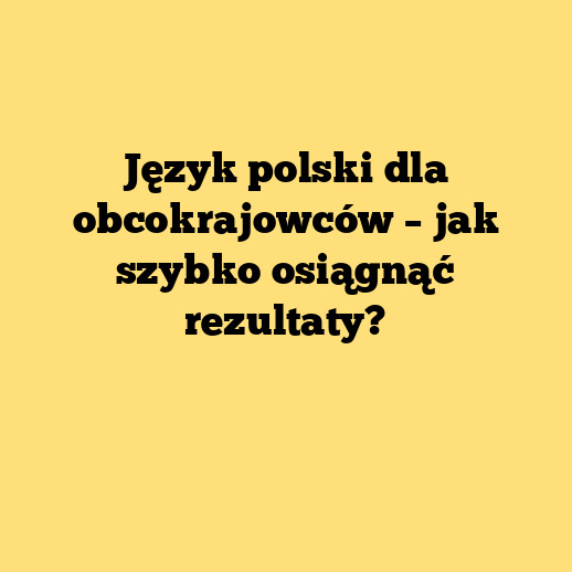 Język polski dla obcokrajowców – jak szybko osiągnąć rezultaty?