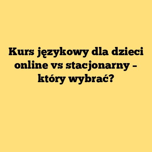 Kurs językowy dla dzieci online vs stacjonarny – który wybrać?