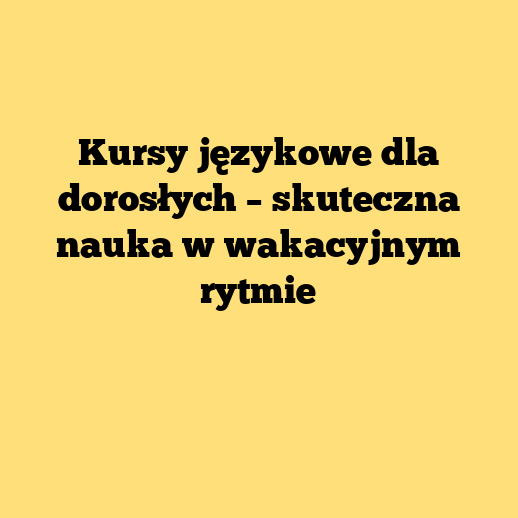 Kursy językowe dla dorosłych – skuteczna nauka w wakacyjnym rytmie