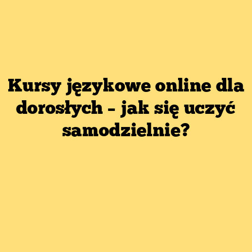 Kursy językowe online dla dorosłych – jak się uczyć samodzielnie?