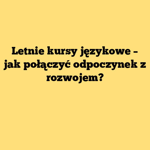 Letnie kursy językowe – jak połączyć odpoczynek z rozwojem?