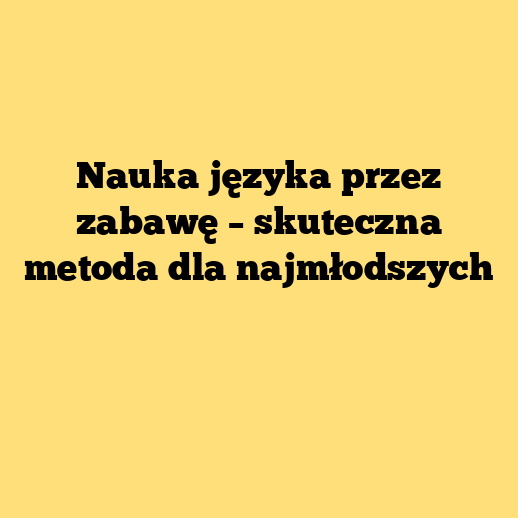 Nauka języka przez zabawę – skuteczna metoda dla najmłodszych