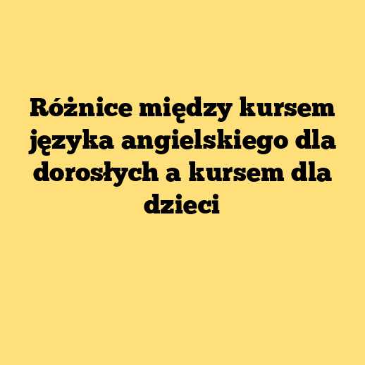 Różnice między kursem języka angielskiego dla dorosłych a kursem dla dzieci