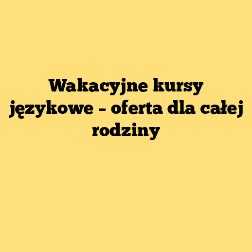 Wakacyjne kursy językowe – oferta dla całej rodziny