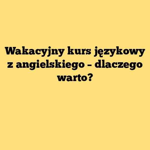 Wakacyjny kurs językowy z angielskiego – dlaczego warto?