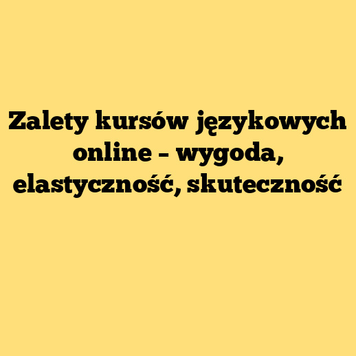 Zalety kursów językowych online – wygoda, elastyczność, skuteczność