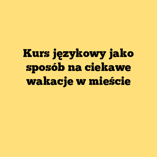 Kurs językowy jako sposób na ciekawe wakacje w mieście