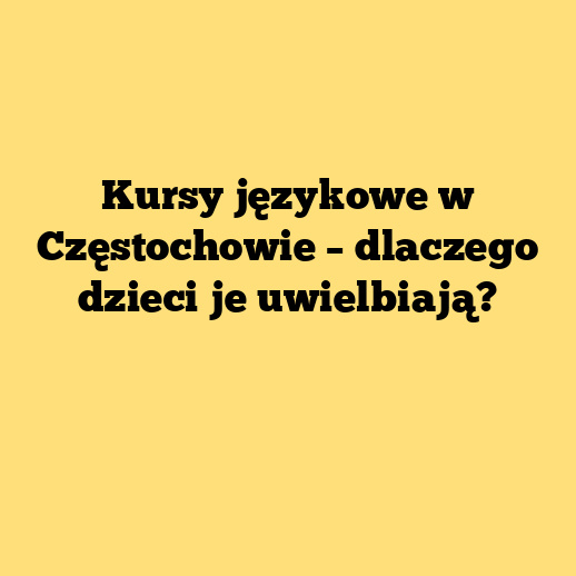 Kursy językowe w Częstochowie – dlaczego dzieci je uwielbiają?
