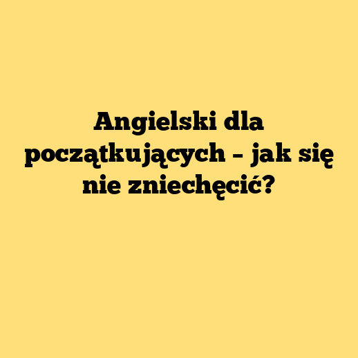 Angielski dla początkujących – jak się nie zniechęcić?