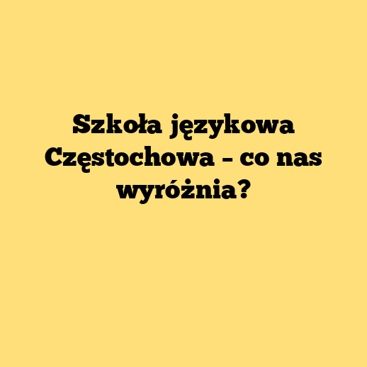Szkoła językowa Częstochowa – co nas wyróżnia?