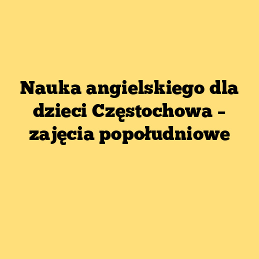 Nauka angielskiego dla dzieci Częstochowa – zajęcia popołudniowe