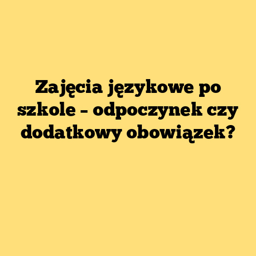 Zajęcia językowe po szkole – odpoczynek czy dodatkowy obowiązek?